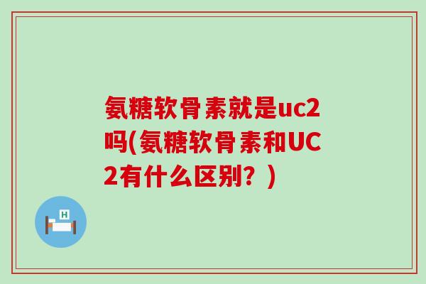 氨糖软骨素就是uc2吗(氨糖软骨素和UC2有什么区别？)