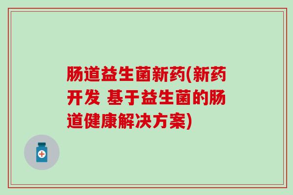 肠道益生菌新药(新药开发 基于益生菌的肠道健康解决方案)