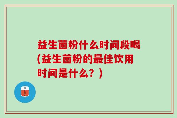 益生菌粉什么时间段喝(益生菌粉的佳饮用时间是什么？)