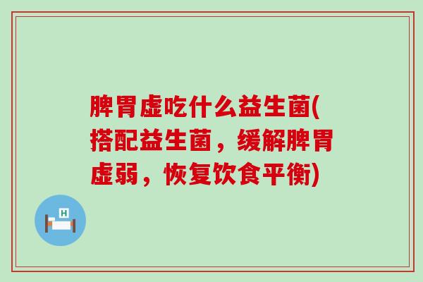 脾胃虚吃什么益生菌(搭配益生菌，缓解脾胃虚弱，恢复饮食平衡)