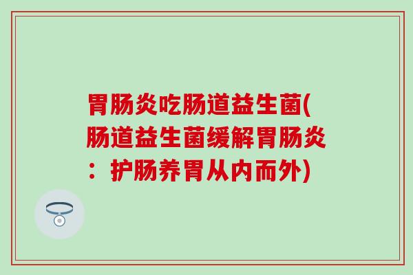 胃肠炎吃肠道益生菌(肠道益生菌缓解胃肠炎：护肠养胃从内而外)