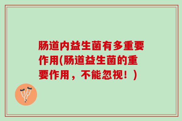 肠道内益生菌有多重要作用(肠道益生菌的重要作用，不能忽视！)