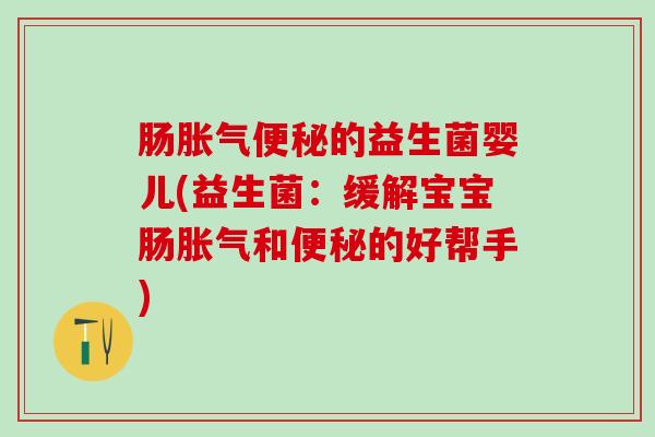 肠胀气便秘的益生菌婴儿(益生菌：缓解宝宝肠胀气和便秘的好帮手)