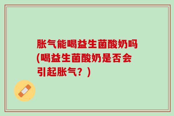 胀气能喝益生菌酸奶吗(喝益生菌酸奶是否会引起胀气？)