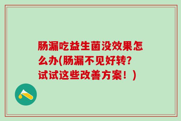 肠漏吃益生菌没效果怎么办(肠漏不见好转？试试这些改善方案！)