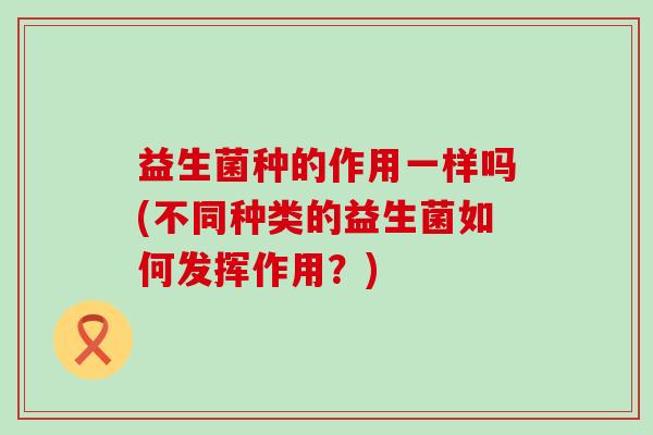 益生菌种的作用一样吗(不同种类的益生菌如何发挥作用？)