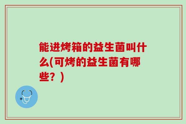 能进烤箱的益生菌叫什么(可烤的益生菌有哪些？)