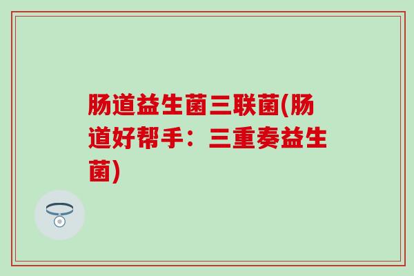 肠道益生菌三联菌(肠道好帮手：三重奏益生菌)