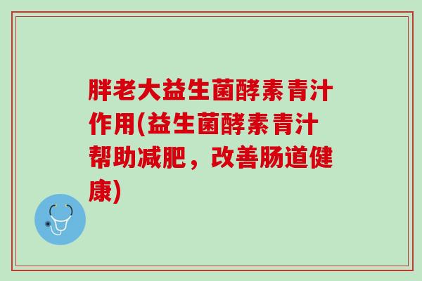 胖老大益生菌酵素青汁作用(益生菌酵素青汁帮助减肥，改善肠道健康)