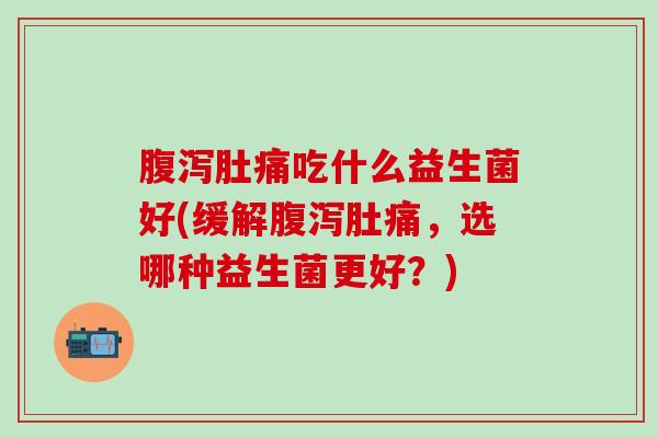 腹泻肚痛吃什么益生菌好(缓解腹泻肚痛，选哪种益生菌更好？)