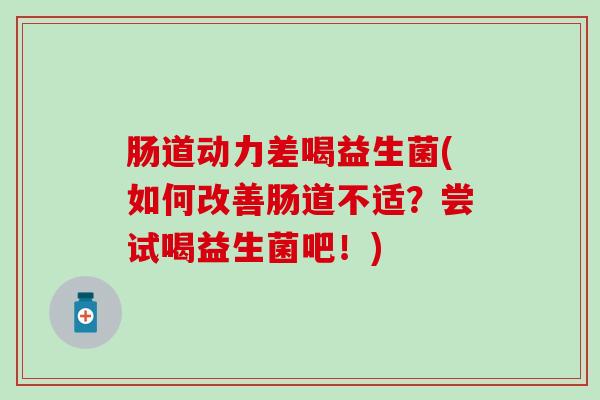 肠道动力差喝益生菌(如何改善肠道不适？尝试喝益生菌吧！)