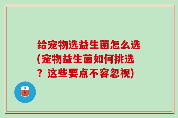 给宠物选益生菌怎么选(宠物益生菌如何挑选？这些要点不容忽视)