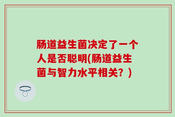 肠道益生菌决定了一个人是否聪明(肠道益生菌与智力水平相关？)