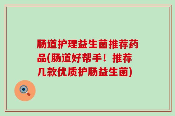 肠道护理益生菌推荐药品(肠道好帮手！推荐几款优质护肠益生菌)