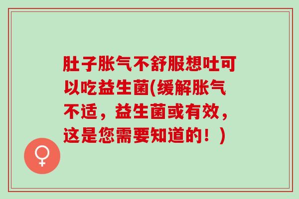 肚子胀气不舒服想吐可以吃益生菌(缓解胀气不适，益生菌或有效，这是您需要知道的！)