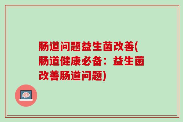 肠道问题益生菌改善(肠道健康必备：益生菌改善肠道问题)