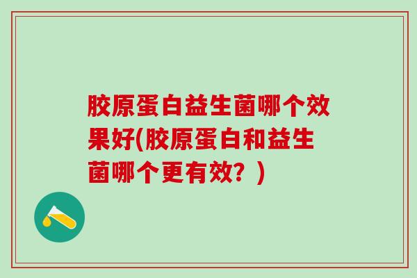 胶原蛋白益生菌哪个效果好(胶原蛋白和益生菌哪个更有效？)
