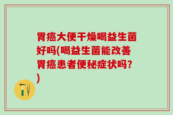 胃癌大便干燥喝益生菌好吗(喝益生菌能改善胃癌患者便秘症状吗？)