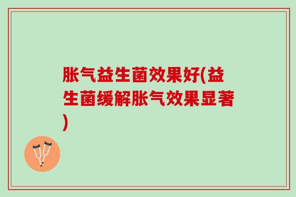 胀气益生菌效果好(益生菌缓解胀气效果显著)