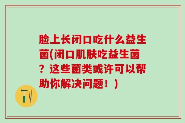 脸上长闭口吃什么益生菌(闭口肌肤吃益生菌？这些菌类或许可以帮助你解决问题！)