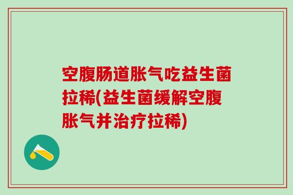 空腹肠道胀气吃益生菌拉稀(益生菌缓解空腹胀气并治疗拉稀)