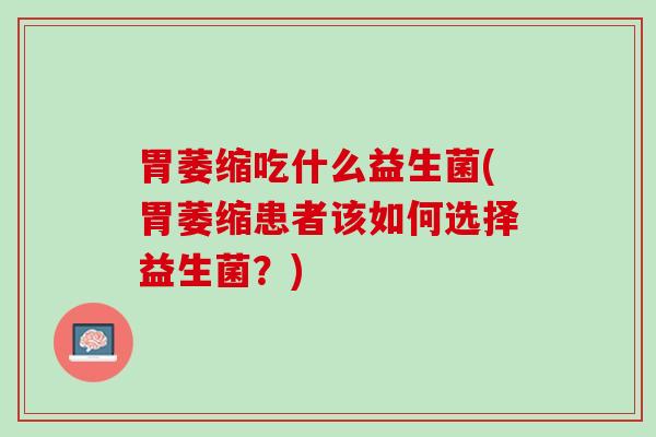 胃萎缩吃什么益生菌(胃萎缩患者该如何选择益生菌？)