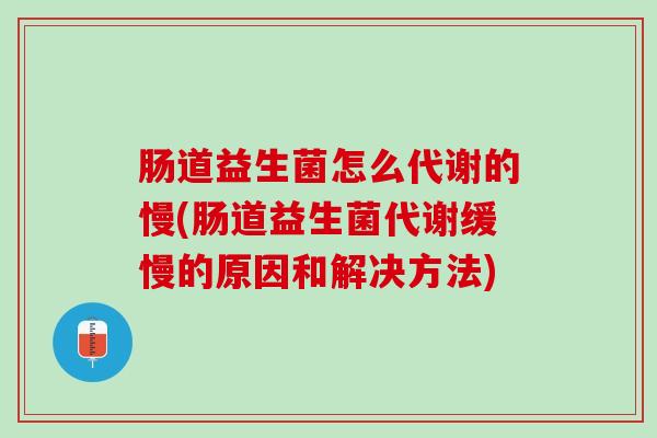 肠道益生菌怎么代谢的慢(肠道益生菌代谢缓慢的原因和解决方法)