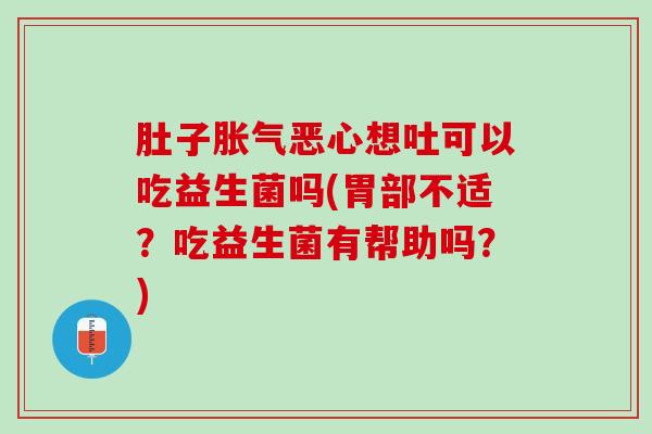 肚子胀气恶心想吐可以吃益生菌吗(胃部不适？吃益生菌有帮助吗？)