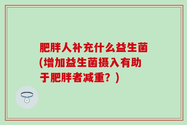 肥胖人补充什么益生菌(增加益生菌摄入有助于肥胖者减重？)