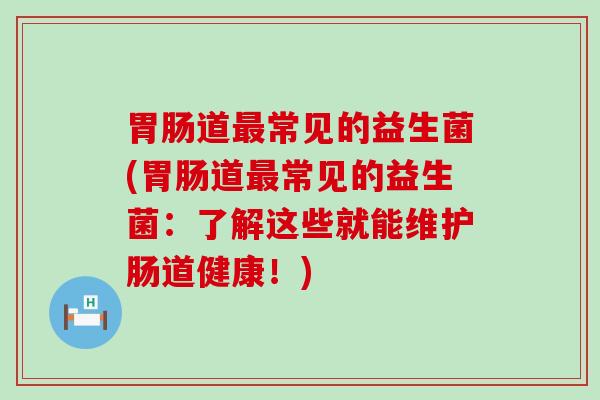 胃肠道最常见的益生菌(胃肠道最常见的益生菌：了解这些就能维护肠道健康！)