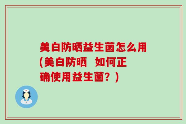 美白防晒益生菌怎么用(美白防晒  如何正确使用益生菌？)