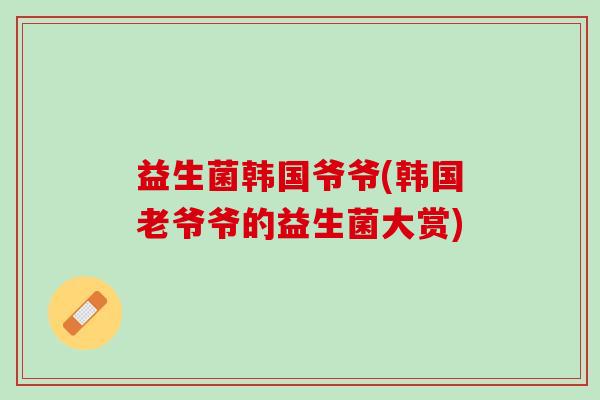 益生菌韩国爷爷(韩国老爷爷的益生菌大赏)