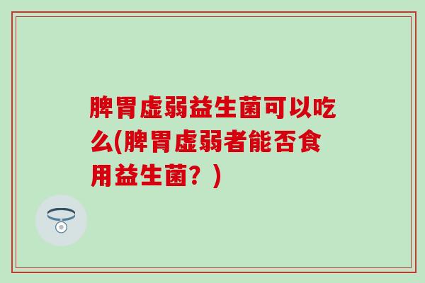 脾胃虚弱益生菌可以吃么(脾胃虚弱者能否食用益生菌？)