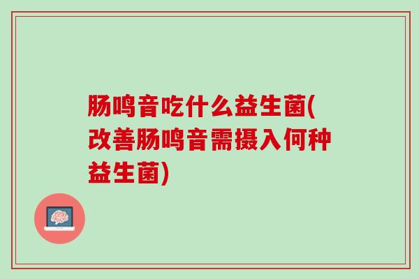 肠鸣音吃什么益生菌(改善肠鸣音需摄入何种益生菌)