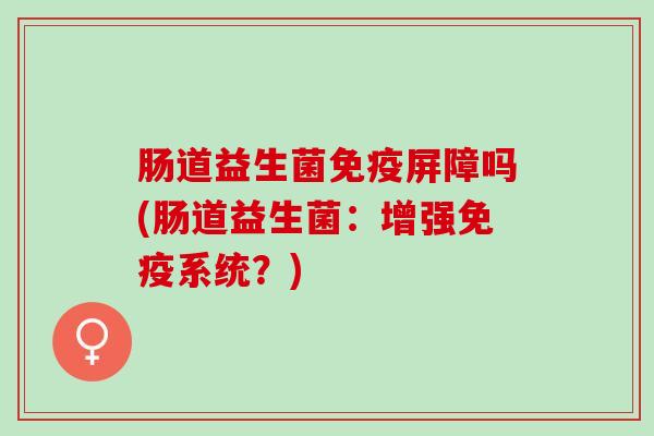 肠道益生菌免疫屏障吗(肠道益生菌：增强免疫系统？)