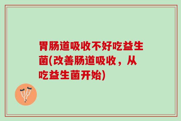 胃肠道吸收不好吃益生菌(改善肠道吸收，从吃益生菌开始)