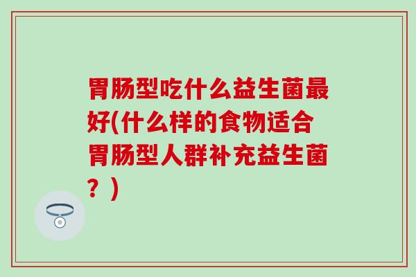 胃肠型吃什么益生菌最好(什么样的食物适合胃肠型人群补充益生菌？)