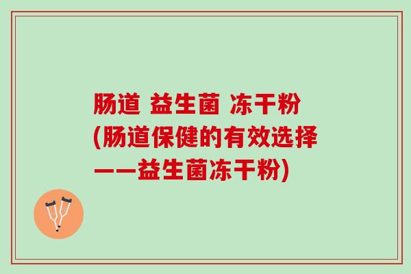 肠道 益生菌 冻干粉(肠道保健的有效选择——益生菌冻干粉)