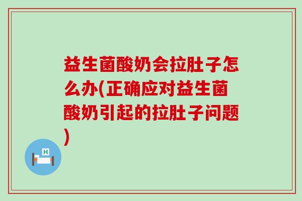 益生菌酸奶会拉肚子怎么办(正确应对益生菌酸奶引起的拉肚子问题)