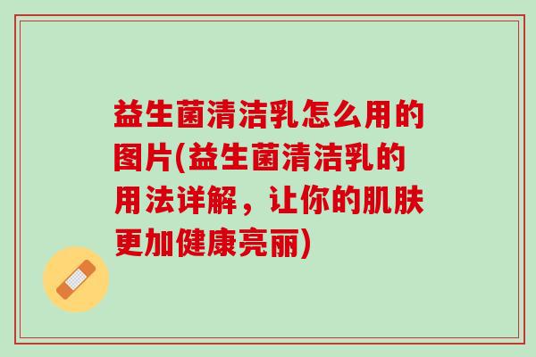 益生菌清洁乳怎么用的图片(益生菌清洁乳的用法详解，让你的肌肤更加健康亮丽)
