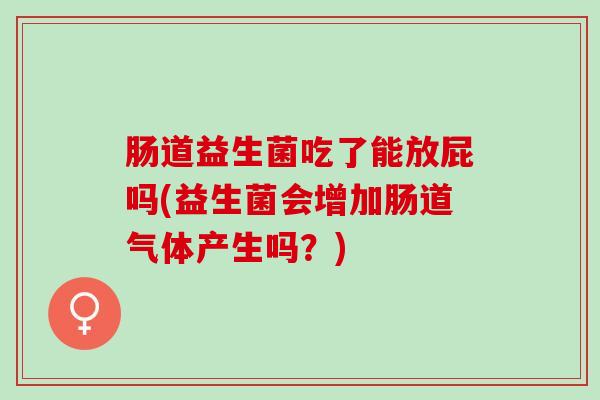 肠道益生菌吃了能放屁吗(益生菌会增加肠道气体产生吗？)