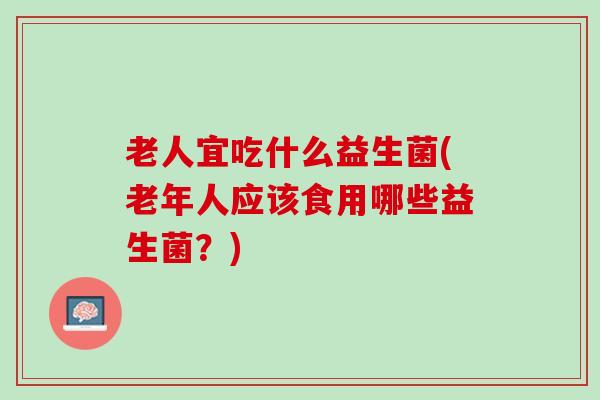 老人宜吃什么益生菌(老年人应该食用哪些益生菌？)