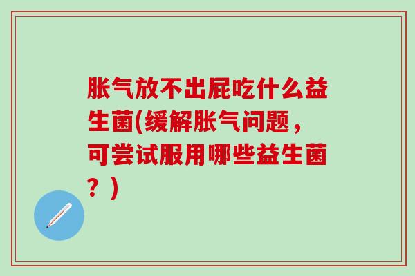 胀气放不出屁吃什么益生菌(缓解胀气问题，可尝试服用哪些益生菌？)