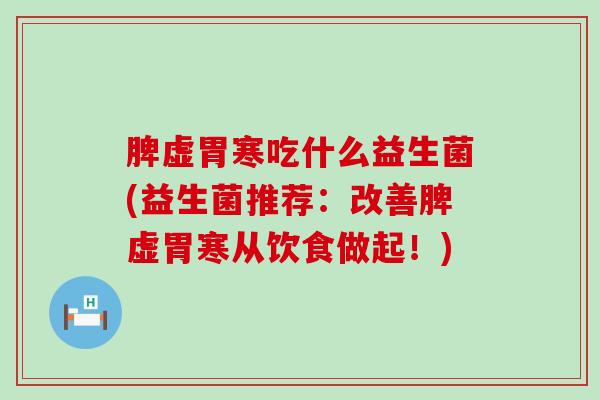 脾虚胃寒吃什么益生菌(益生菌推荐：改善脾虚胃寒从饮食做起！)