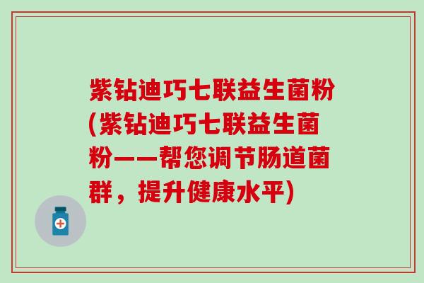 紫钻迪巧七联益生菌粉(紫钻迪巧七联益生菌粉——帮您调节肠道菌群，提升健康水平)