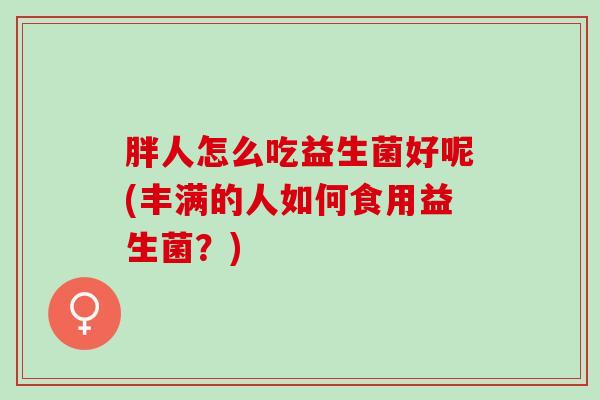 胖人怎么吃益生菌好呢(丰满的人如何食用益生菌？)