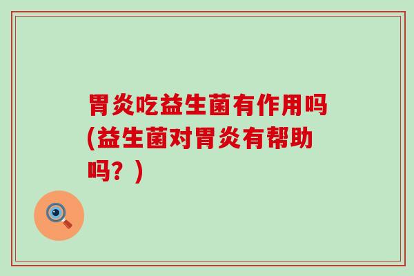 胃炎吃益生菌有作用吗(益生菌对胃炎有帮助吗？)