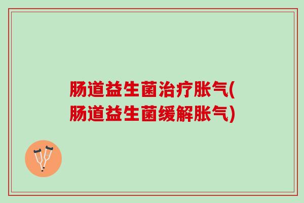 肠道益生菌治疗胀气(肠道益生菌缓解胀气)