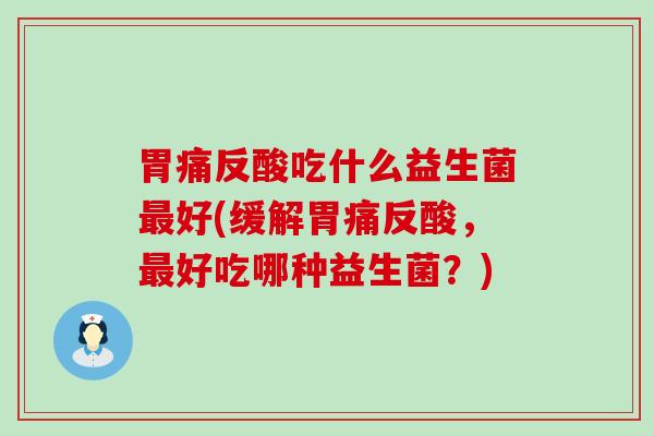 胃痛反酸吃什么益生菌最好(缓解胃痛反酸，最好吃哪种益生菌？)