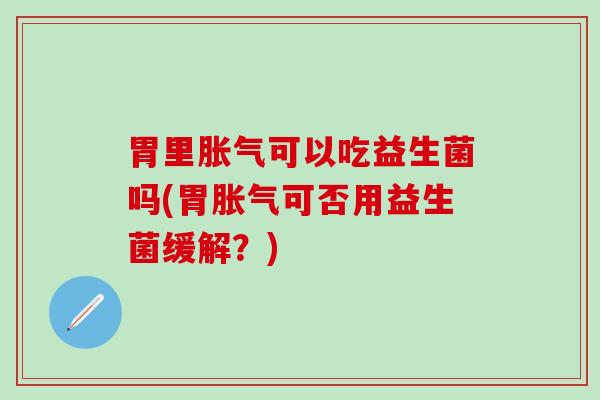 胃里胀气可以吃益生菌吗(胃胀气可否用益生菌缓解？)